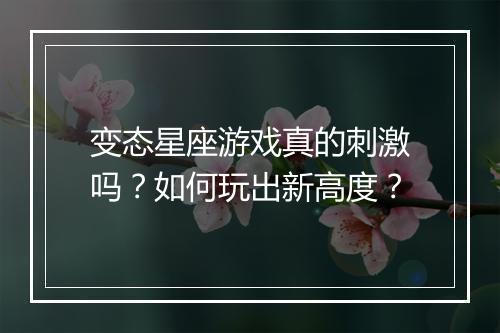 变态星座游戏真的刺激吗？如何玩出新高度？