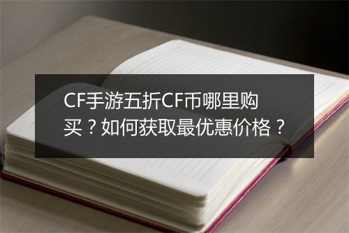 CF手游五折CF币哪里购买？如何获取最优惠价格？