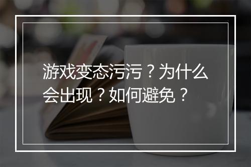 游戏变态污污?为什么会出现?如何避免?