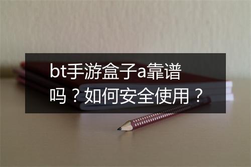 bt手游盒子a靠谱吗?如何安全使用?