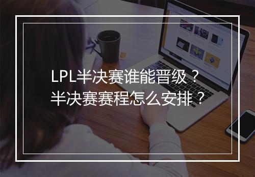 LPL半决赛谁能晋级？半决赛赛程怎么安排？