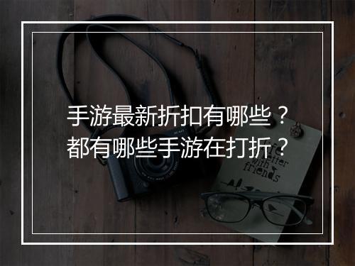 手游最新折扣有哪些？都有哪些手游在打折？