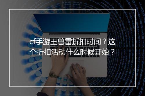 cf手游王兽雷折扣时间？这个折扣活动什么时候开始？