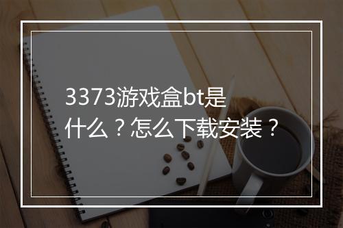 3373游戏盒bt是什么？怎么下载安装？