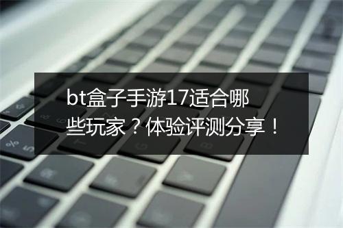 bt盒子手游17适合哪些玩家?体验评测分享!