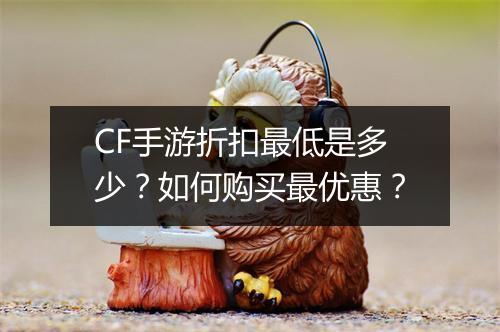 CF手游折扣最低是多少？如何购买最优惠？