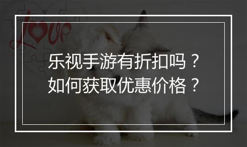 乐视手游有折扣吗?如何获取优惠价格?