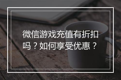 微信游戏充值有折扣吗?如何享受优惠?
