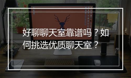 好聊聊天室靠谱吗?如何挑选优质聊天室?