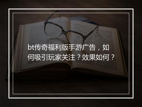 bt传奇福利版手游广告，如何吸引玩家关注？效果如何？