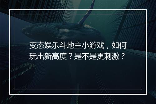 变态娱乐斗地主小游戏，如何玩出新高度？是不是更刺激？