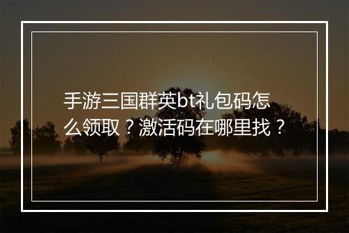 手游三国群英bt礼包码怎么领取?激活码在哪里找?