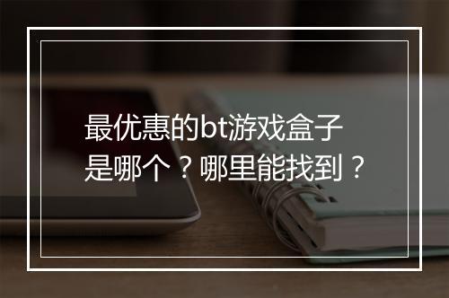 最优惠的bt游戏盒子是哪个?哪里能找到?