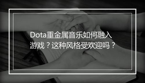 Dota重金属音乐如何融入游戏？这种风格受欢迎吗？