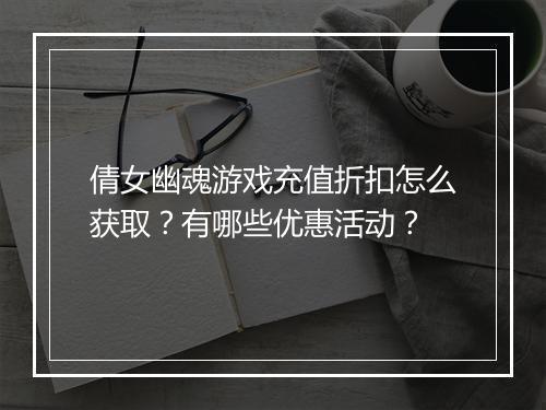倩女幽魂游戏充值折扣怎么获取？有哪些优惠活动？