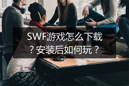 SWF游戏怎么下载？安装后如何玩？