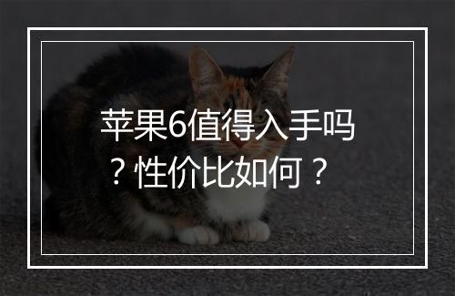 苹果6值得入手吗?性价比如何?