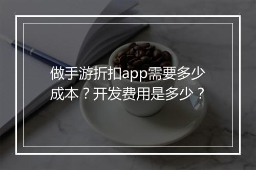 做手游折扣app需要多少成本？开发费用是多少？