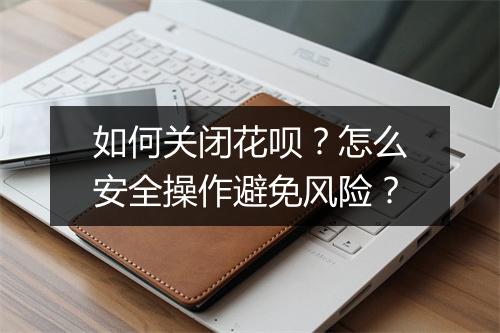 如何关闭花呗？怎么安全操作避免风险？