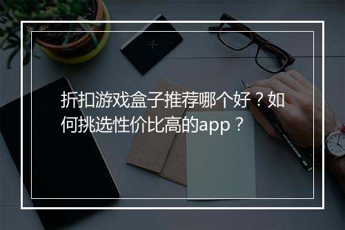 折扣游戏盒子推荐哪个好?如何挑选性价比高的app?