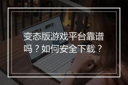 变态版游戏平台靠谱吗？如何安全下载？