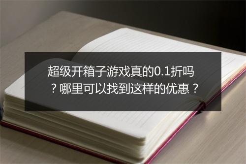 超级开箱子游戏真的0.1折吗?哪里可以找到这样的优惠?