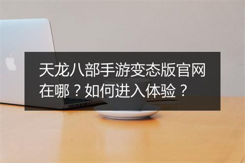 天龙八部手游变态版官网在哪？如何进入体验？