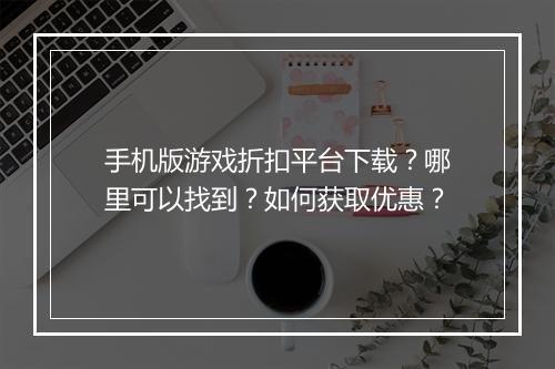 手机版游戏折扣平台下载？哪里可以找到？如何获取优惠？