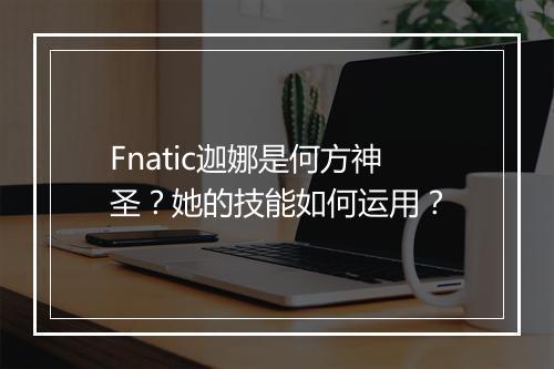 Fnatic迦娜是何方神圣？她的技能如何运用？