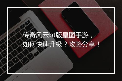 传奇风云bt版皇图手游,如何快速升级?攻略分享!