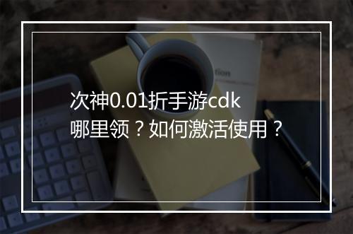 次神0.01折手游cdk哪里领?如何激活使用?