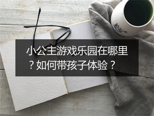 小公主游戏乐园在哪里？如何带孩子体验？