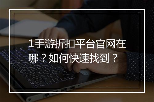 1手游折扣平台官网在哪？如何快速找到？