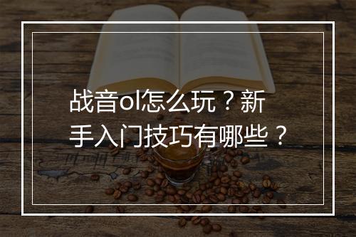 战音ol怎么玩?新手入门技巧有哪些?