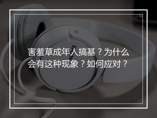 害羞草成年人搞基？为什么会有这种现象？如何应对？