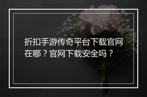 折扣手游传奇平台下载官网在哪？官网下载安全吗？