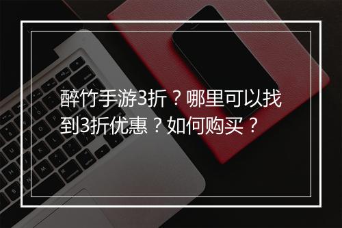 醉竹手游3折？哪里可以找到3折优惠？如何购买？