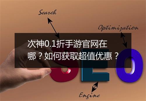 次神0.1折手游官网在哪？如何获取超值优惠？