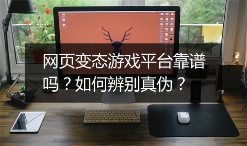网页变态游戏平台靠谱吗?如何辨别真伪?