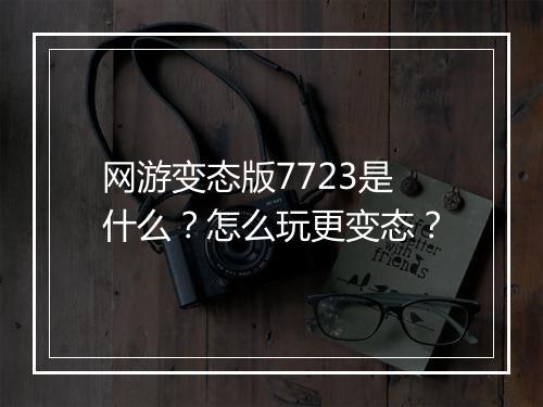 网游变态版7723是什么？怎么玩更变态？