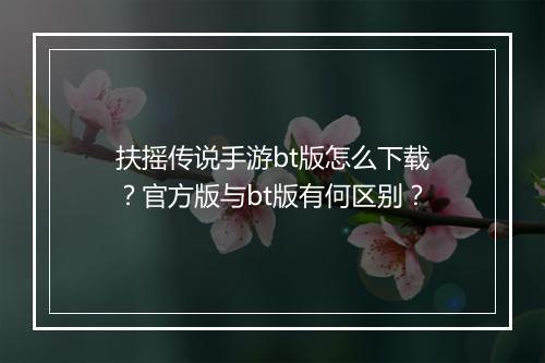 扶摇传说手游bt版怎么下载？官方版与bt版有何区别？