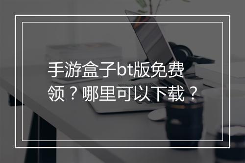 手游盒子bt版免费领？哪里可以下载？