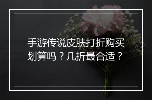 手游传说皮肤打折购买划算吗?几折最合适?