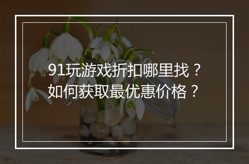 91玩游戏折扣哪里找？如何获取最优惠价格？