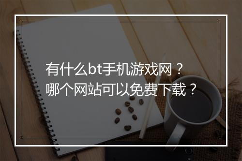 有什么bt手机游戏网?哪个网站可以免费下载?