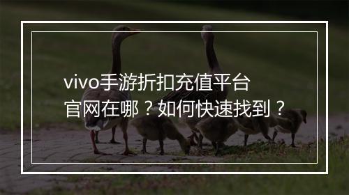 vivo手游折扣充值平台官网在哪？如何快速找到？