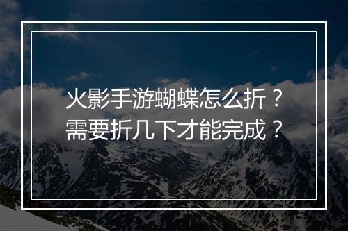 火影手游蝴蝶怎么折?需要折几下才能完成?