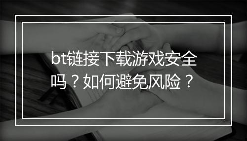 bt链接下载游戏安全吗?如何避免风险?