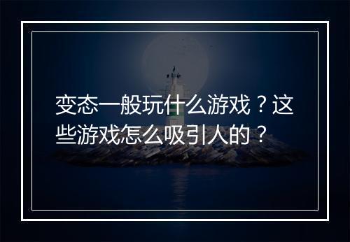 变态一般玩什么游戏？这些游戏怎么吸引人的？