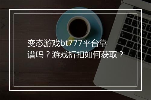 变态游戏bt777平台靠谱吗？游戏折扣如何获取？